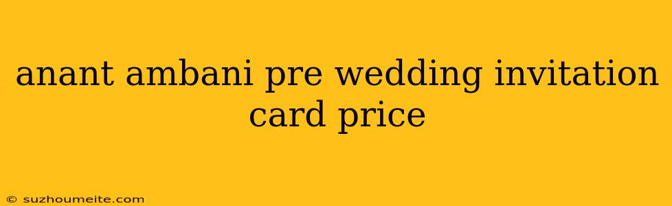 Anant Ambani Pre Wedding Invitation Card Price