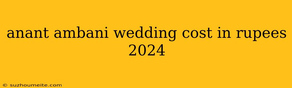 Anant Ambani Wedding Cost In Rupees 2024