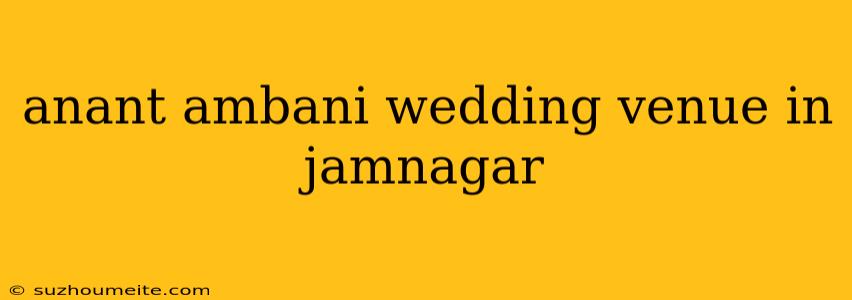 Anant Ambani Wedding Venue In Jamnagar