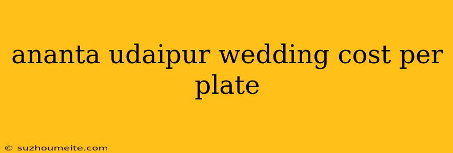 Ananta Udaipur Wedding Cost Per Plate