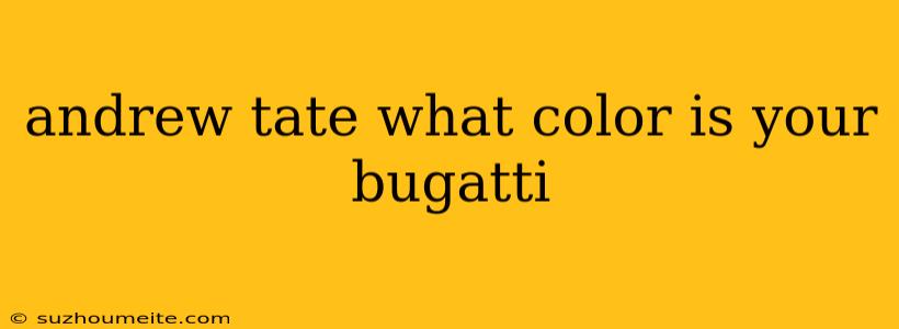 Andrew Tate What Color Is Your Bugatti