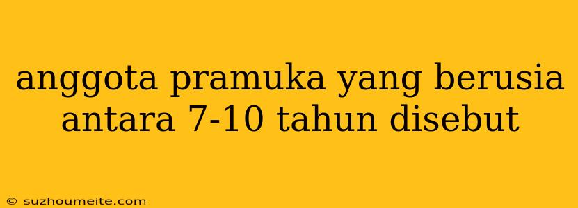 Anggota Pramuka Yang Berusia Antara 7-10 Tahun Disebut