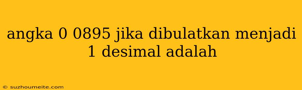 Angka 0 0895 Jika Dibulatkan Menjadi 1 Desimal Adalah