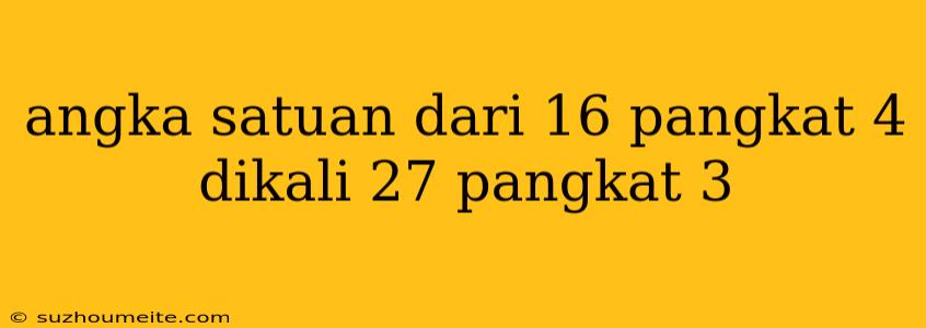 Angka Satuan Dari 16 Pangkat 4 Dikali 27 Pangkat 3