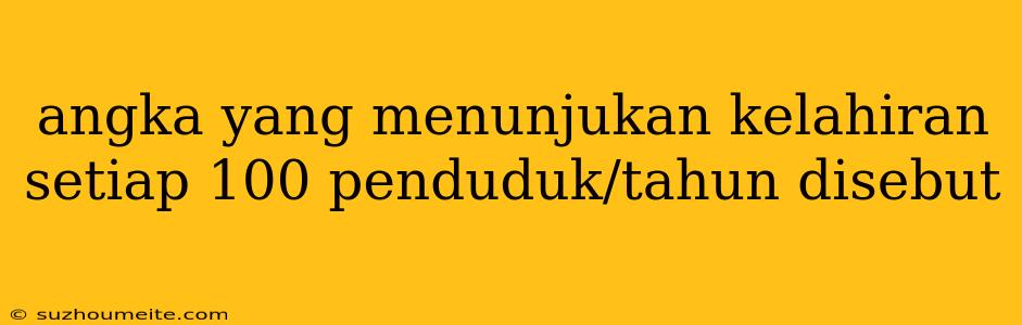 Angka Yang Menunjukan Kelahiran Setiap 100 Penduduk/tahun Disebut