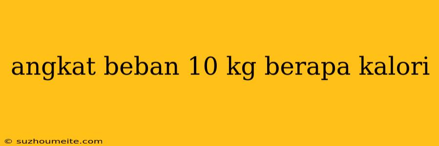 Angkat Beban 10 Kg Berapa Kalori