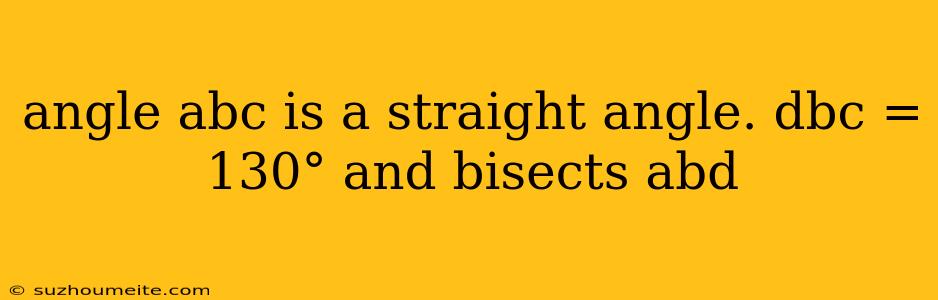 Angle Abc Is A Straight Angle. Dbc = 130° And Bisects Abd