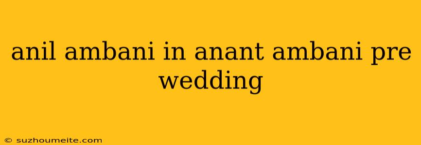 Anil Ambani In Anant Ambani Pre Wedding