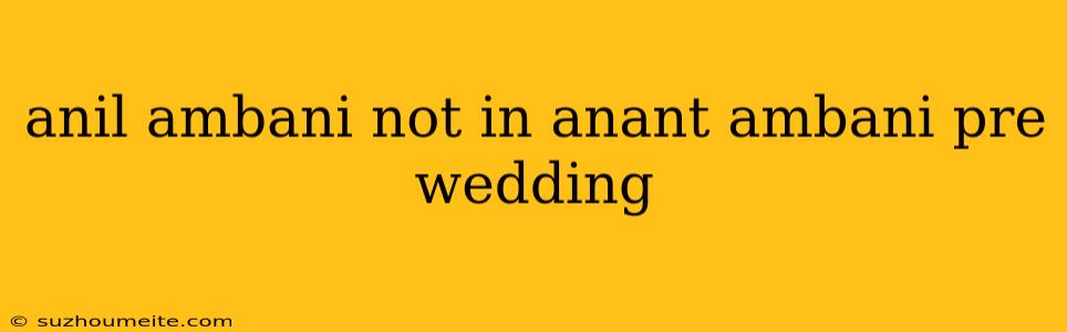 Anil Ambani Not In Anant Ambani Pre Wedding