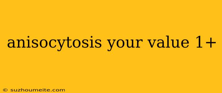 Anisocytosis Your Value 1+