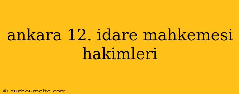 Ankara 12. Idare Mahkemesi Hakimleri