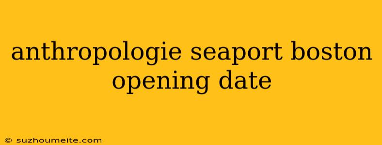 Anthropologie Seaport Boston Opening Date