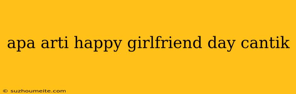 Apa Arti Happy Girlfriend Day Cantik