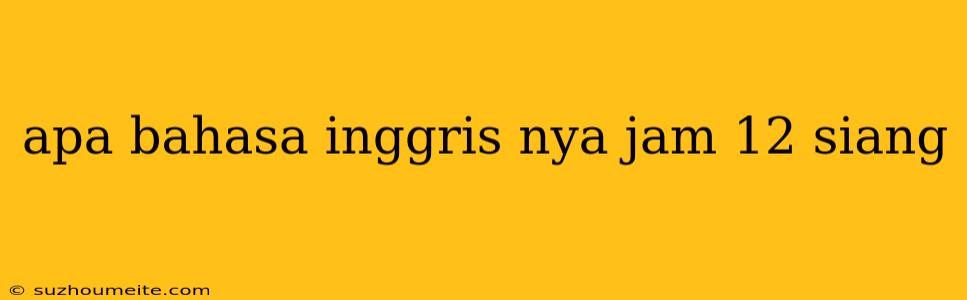 Apa Bahasa Inggris Nya Jam 12 Siang