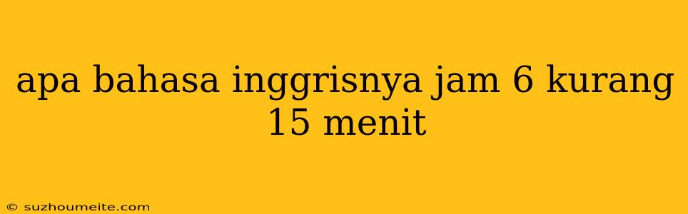 Apa Bahasa Inggrisnya Jam 6 Kurang 15 Menit