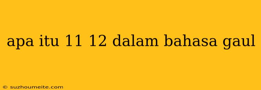 Apa Itu 11 12 Dalam Bahasa Gaul