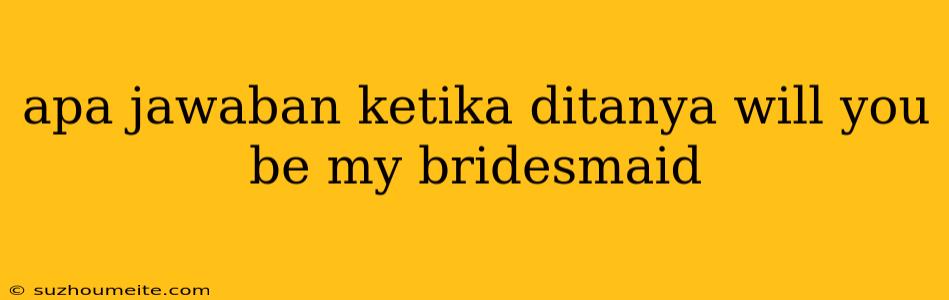 Apa Jawaban Ketika Ditanya Will You Be My Bridesmaid