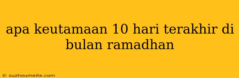 Apa Keutamaan 10 Hari Terakhir Di Bulan Ramadhan