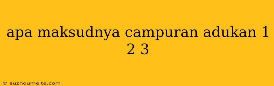 Apa Maksudnya Campuran Adukan 1 2 3