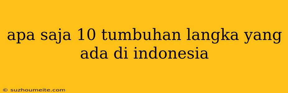 Apa Saja 10 Tumbuhan Langka Yang Ada Di Indonesia