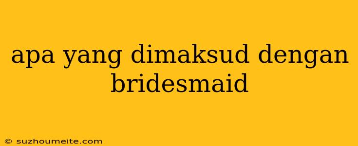 Apa Yang Dimaksud Dengan Bridesmaid