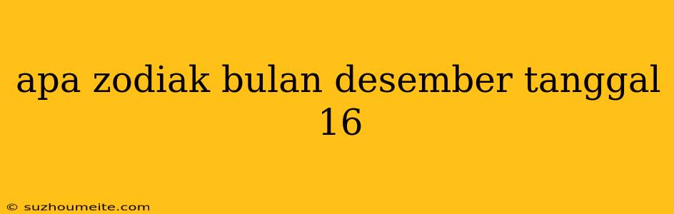 Apa Zodiak Bulan Desember Tanggal 16