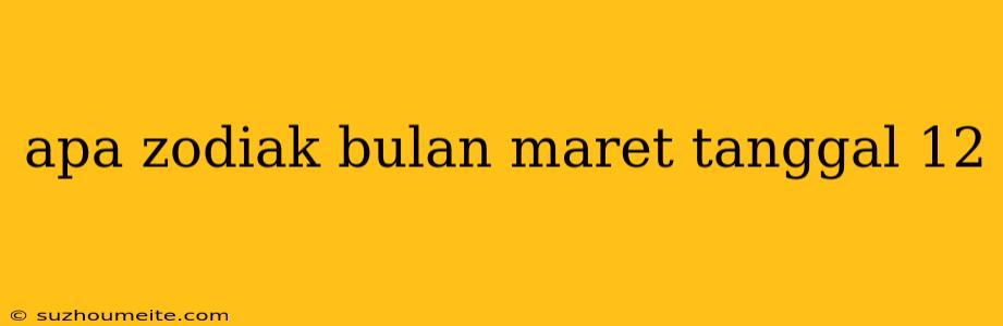 Apa Zodiak Bulan Maret Tanggal 12