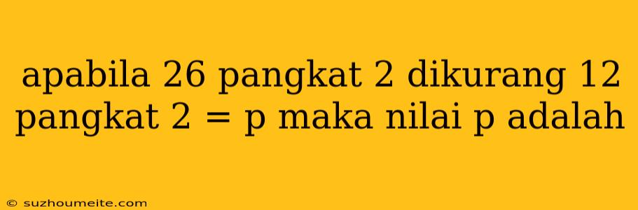 Apabila 26 Pangkat 2 Dikurang 12 Pangkat 2 = P Maka Nilai P Adalah