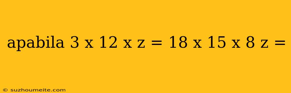 Apabila 3 X 12 X Z = 18 X 15 X 8 Z =