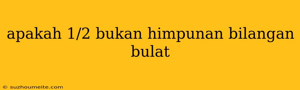 Apakah 1/2 Bukan Himpunan Bilangan Bulat