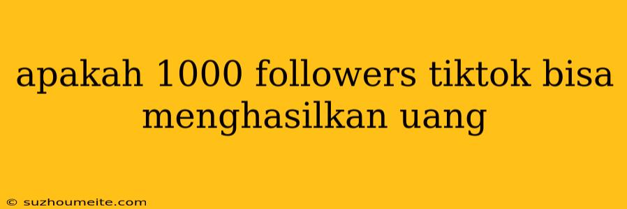 Apakah 1000 Followers Tiktok Bisa Menghasilkan Uang