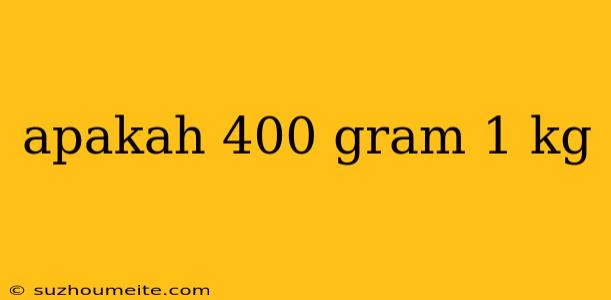 Apakah 400 Gram 1 Kg