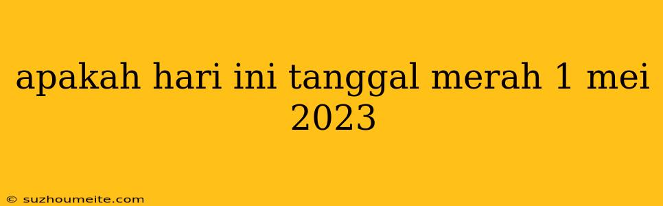 Apakah Hari Ini Tanggal Merah 1 Mei 2023