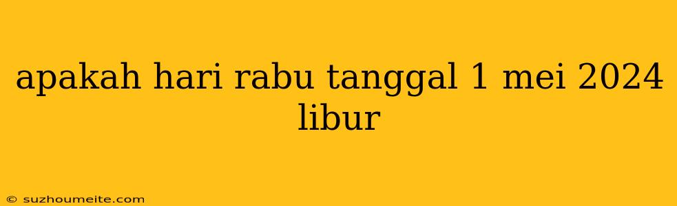 Apakah Hari Rabu Tanggal 1 Mei 2024 Libur