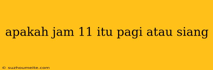 Apakah Jam 11 Itu Pagi Atau Siang