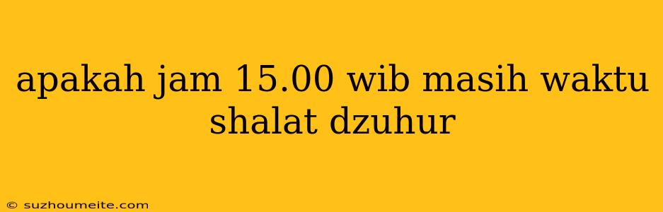 Apakah Jam 15.00 Wib Masih Waktu Shalat Dzuhur