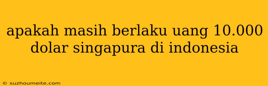 Apakah Masih Berlaku Uang 10.000 Dolar Singapura Di Indonesia