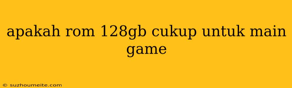 Apakah Rom 128gb Cukup Untuk Main Game