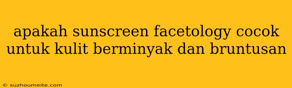 Apakah Sunscreen Facetology Cocok Untuk Kulit Berminyak Dan Bruntusan