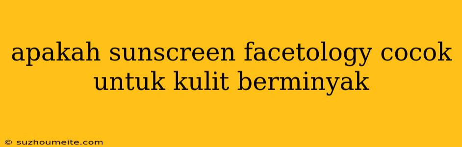 Apakah Sunscreen Facetology Cocok Untuk Kulit Berminyak