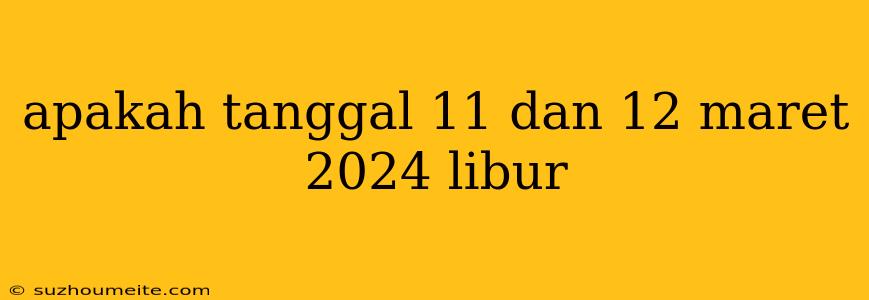 Apakah Tanggal 11 Dan 12 Maret 2024 Libur