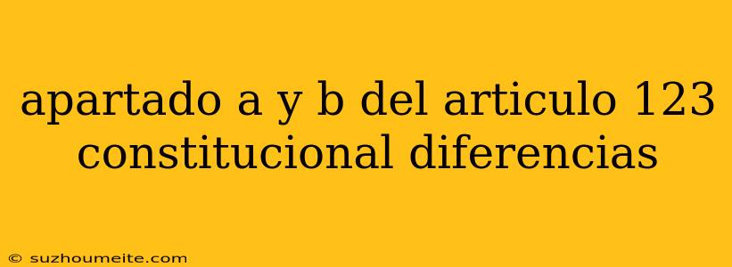 Apartado A Y B Del Articulo 123 Constitucional Diferencias