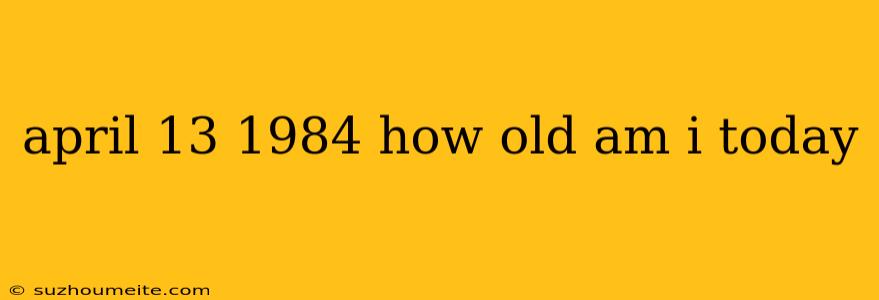 April 13 1984 How Old Am I Today