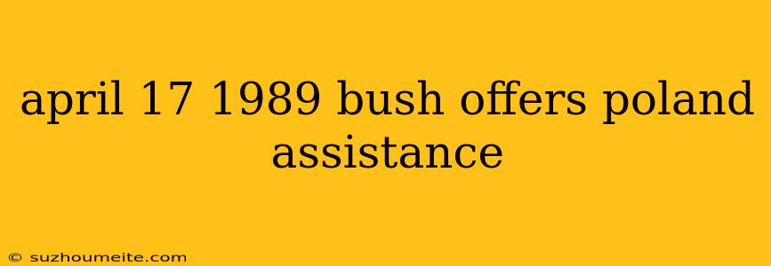 April 17 1989 Bush Offers Poland Assistance