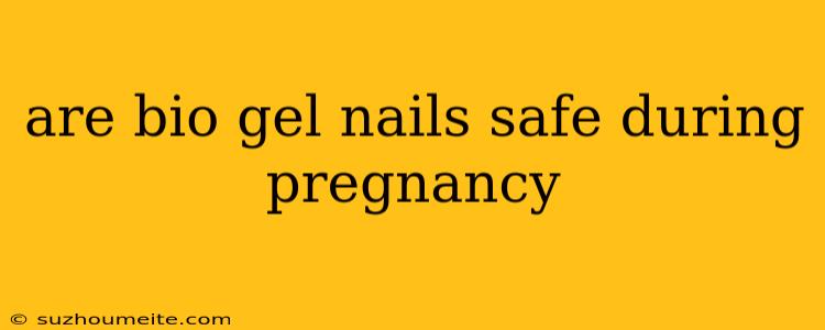 Are Bio Gel Nails Safe During Pregnancy