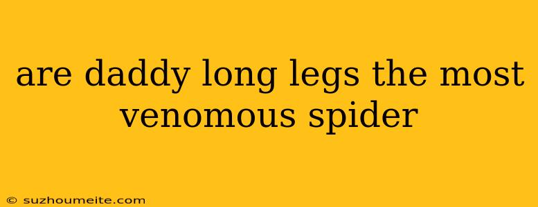 Are Daddy Long Legs The Most Venomous Spider