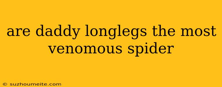 Are Daddy Longlegs The Most Venomous Spider