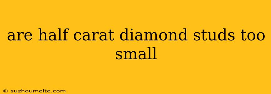 Are Half Carat Diamond Studs Too Small