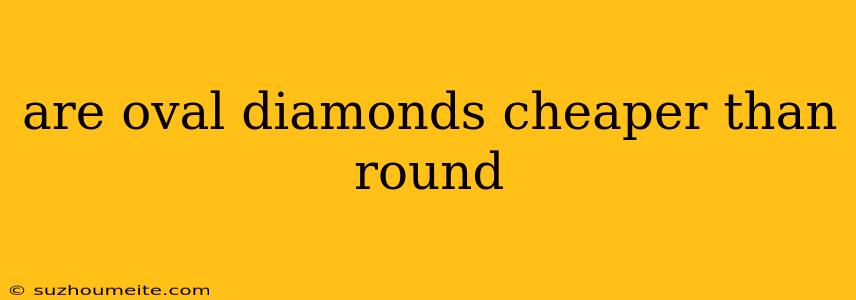 Are Oval Diamonds Cheaper Than Round