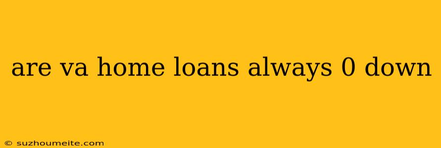 Are Va Home Loans Always 0 Down